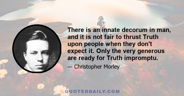 There is an innate decorum in man, and it is not fair to thrust Truth upon people when they don't expect it. Only the very generous are ready for Truth impromptu.