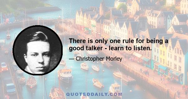 There is only one rule for being a good talker - learn to listen.