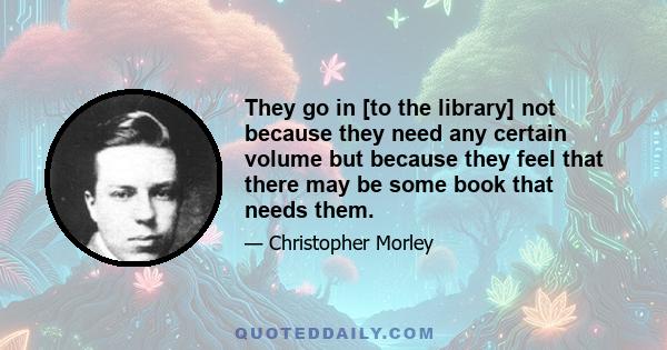 They go in [to the library] not because they need any certain volume but because they feel that there may be some book that needs them.