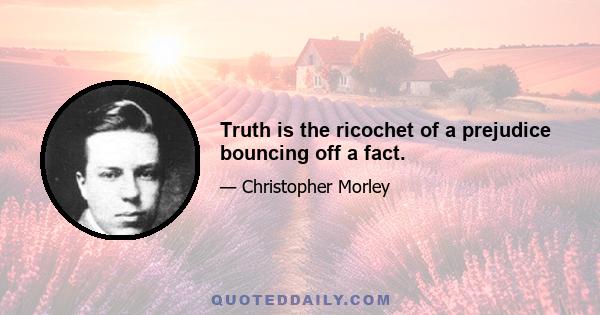 Truth is the ricochet of a prejudice bouncing off a fact.