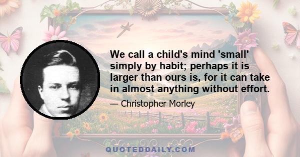 We call a child's mind 'small' simply by habit; perhaps it is larger than ours is, for it can take in almost anything without effort.