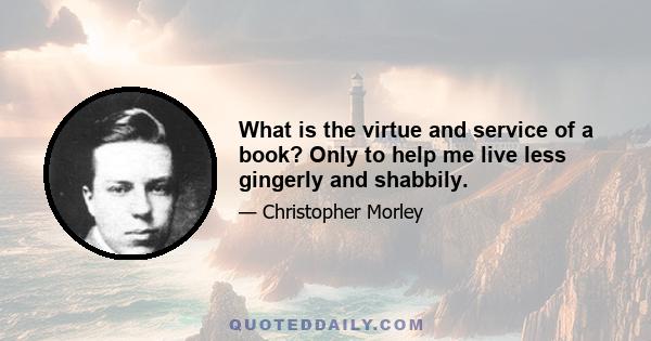 What is the virtue and service of a book? Only to help me live less gingerly and shabbily.