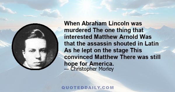 When Abraham Lincoln was murdered The one thing that interested Matthew Arnold Was that the assassin shouted in Latin As he lept on the stage This convinced Matthew There was still hope for America.