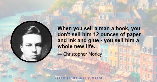 When you sell a man a book, you don't sell him 12 ounces of paper and ink and glue - you sell him a whole new life.