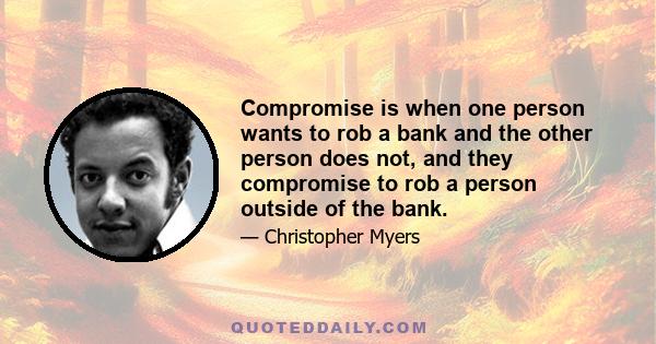 Compromise is when one person wants to rob a bank and the other person does not, and they compromise to rob a person outside of the bank.