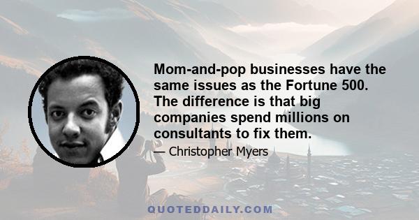 Mom-and-pop businesses have the same issues as the Fortune 500. The difference is that big companies spend millions on consultants to fix them.