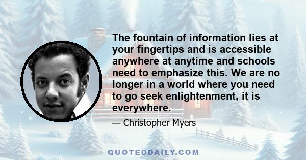 The fountain of information lies at your fingertips and is accessible anywhere at anytime and schools need to emphasize this. We are no longer in a world where you need to go seek enlightenment, it is everywhere.