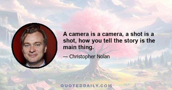 A camera is a camera, a shot is a shot, how you tell the story is the main thing.