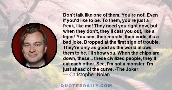 Don't talk like one of them. You're not! Even if you'd like to be. To them, you're just a freak, like me! They need you right now, but when they don't, they'll cast you out, like a leper! You see, their morals, their