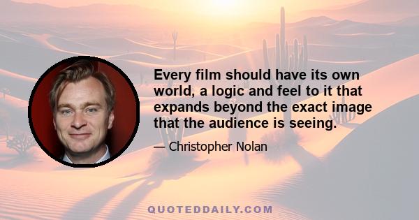 Every film should have its own world, a logic and feel to it that expands beyond the exact image that the audience is seeing.