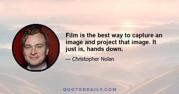 Film is the best way to capture an image and project that image. It just is, hands down.