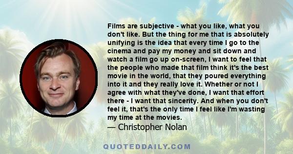 Films are subjective - what you like, what you don't like. But the thing for me that is absolutely unifying is the idea that every time I go to the cinema and pay my money and sit down and watch a film go up on-screen,