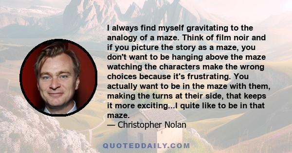 I always find myself gravitating to the analogy of a maze. Think of film noir and if you picture the story as a maze, you don't want to be hanging above the maze watching the characters make the wrong choices because