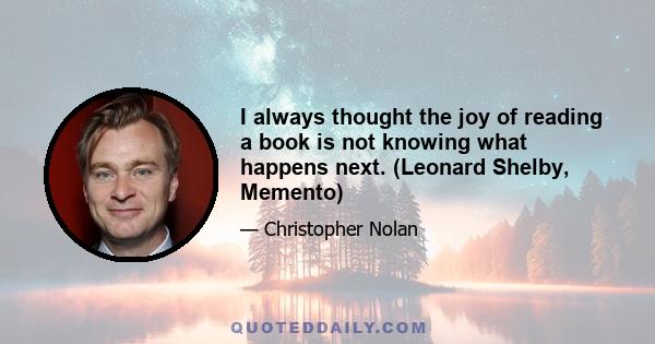 I always thought the joy of reading a book is not knowing what happens next. (Leonard Shelby, Memento)