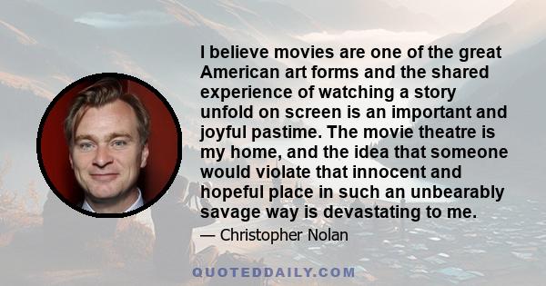 I believe movies are one of the great American art forms and the shared experience of watching a story unfold on screen is an important and joyful pastime. The movie theatre is my home, and the idea that someone would