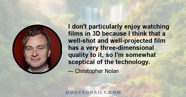 I don't particularly enjoy watching films in 3D because I think that a well-shot and well-projected film has a very three-dimensional quality to it, so I'm somewhat sceptical of the technology.