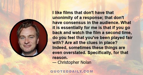 I like films that don't have that unonimity of a response; that don't have consensus in the audience. What it is essentially for me is that if you go back and watch the film a second time, do you feel that you've been