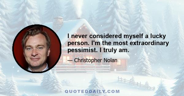 I never considered myself a lucky person. I'm the most extraordinary pessimist. I truly am.