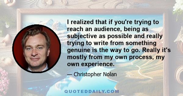 I realized that if you're trying to reach an audience, being as subjective as possible and really trying to write from something genuine is the way to go. Really it's mostly from my own process, my own experience.