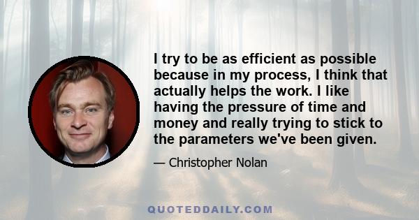 I try to be as efficient as possible because in my process, I think that actually helps the work. I like having the pressure of time and money and really trying to stick to the parameters we've been given.