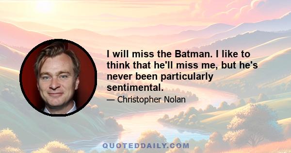 I will miss the Batman. I like to think that he'll miss me, but he's never been particularly sentimental.