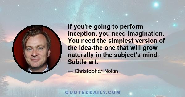 If you're going to perform inception, you need imagination. You need the simplest version of the idea-the one that will grow naturally in the subject's mind. Subtle art.