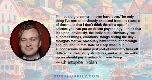 I'm not a big dreamer. I never have been.The only thing I've sort of obviously extracted from the research of dreams is that I don't think there's a specific science you can put on dream psychology. I think that it's up 