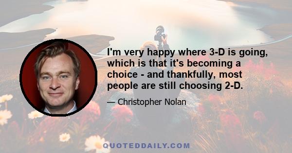 I'm very happy where 3-D is going, which is that it's becoming a choice - and thankfully, most people are still choosing 2-D.