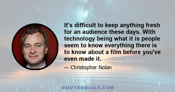 It's difficult to keep anything fresh for an audience these days. With technology being what it is people seem to know everything there is to know about a film before you've even made it.