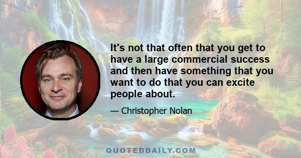 It's not that often that you get to have a large commercial success and then have something that you want to do that you can excite people about.