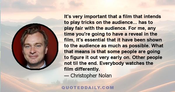 It's very important that a film that intends to play tricks on the audience... has to play fair with the audience. For me, any time you're going to have a reveal in the film, it's essential that it have been shown to