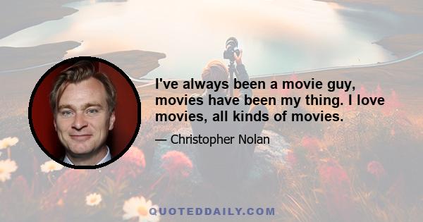 I've always been a movie guy, movies have been my thing. I love movies, all kinds of movies.