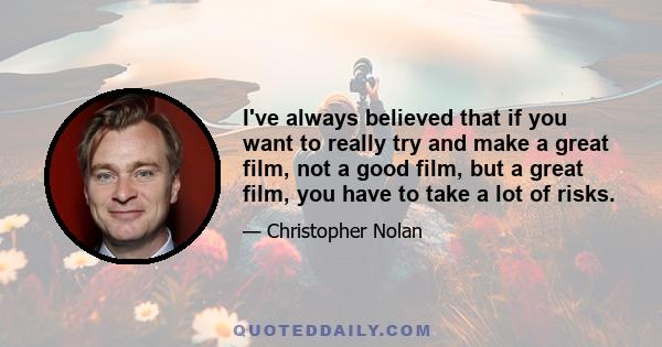 I've always believed that if you want to really try and make a great film, not a good film, but a great film, you have to take a lot of risks.