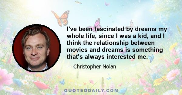 I've been fascinated by dreams my whole life, since I was a kid, and I think the relationship between movies and dreams is something that's always interested me.