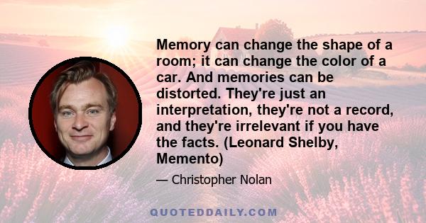 Memory can change the shape of a room; it can change the color of a car. And memories can be distorted. They're just an interpretation, they're not a record, and they're irrelevant if you have the facts. (Leonard