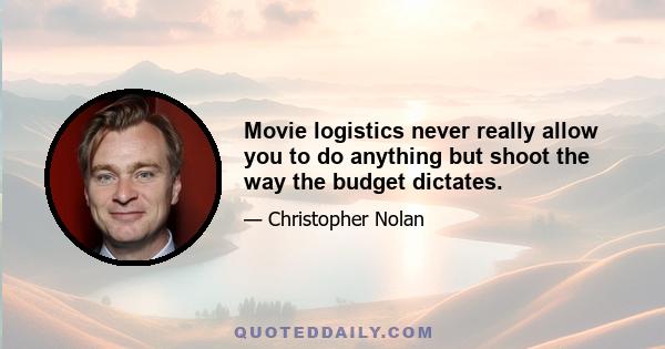 Movie logistics never really allow you to do anything but shoot the way the budget dictates.