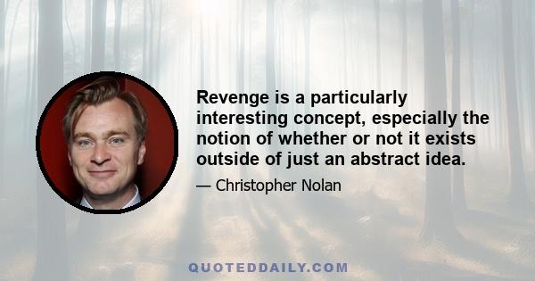 Revenge is a particularly interesting concept, especially the notion of whether or not it exists outside of just an abstract idea.