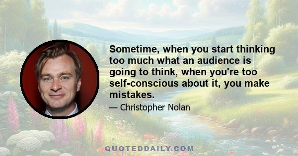 Sometime, when you start thinking too much what an audience is going to think, when you're too self-conscious about it, you make mistakes.