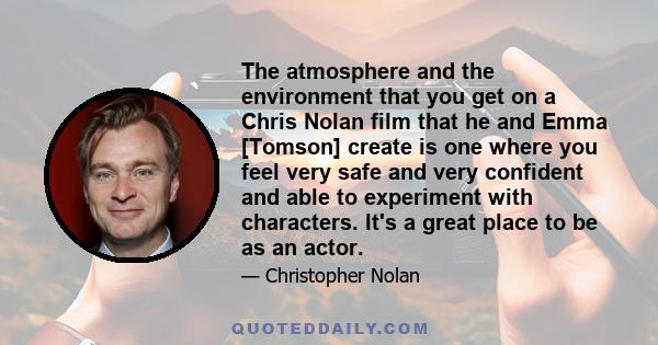 The atmosphere and the environment that you get on a Chris Nolan film that he and Emma [Tomson] create is one where you feel very safe and very confident and able to experiment with characters. It's a great place to be