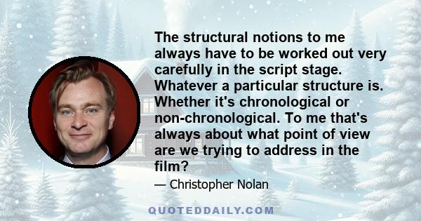 The structural notions to me always have to be worked out very carefully in the script stage. Whatever a particular structure is. Whether it's chronological or non-chronological. To me that's always about what point of