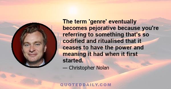 The term 'genre' eventually becomes pejorative because you're referring to something that's so codified and ritualised that it ceases to have the power and meaning it had when it first started.