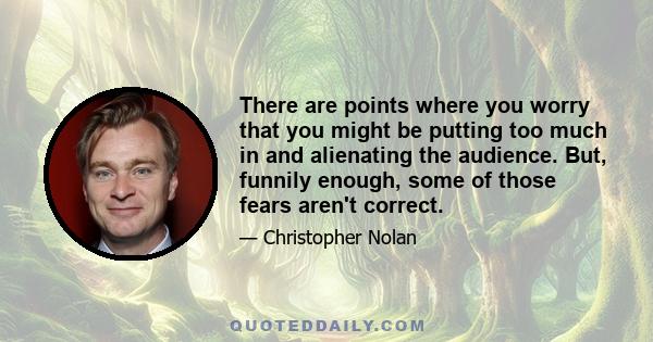 There are points where you worry that you might be putting too much in and alienating the audience. But, funnily enough, some of those fears aren't correct.