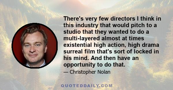 There's very few directors I think in this industry that would pitch to a studio that they wanted to do a multi-layered almost at times existential high action, high drama surreal film that's sort of locked in his mind. 