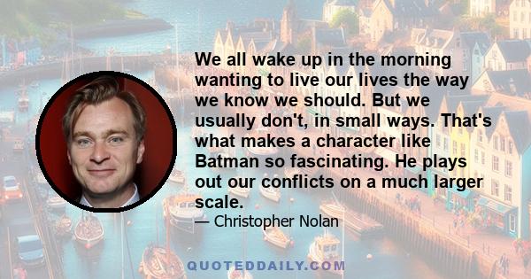 We all wake up in the morning wanting to live our lives the way we know we should. But we usually don't, in small ways. That's what makes a character like Batman so fascinating. He plays out our conflicts on a much