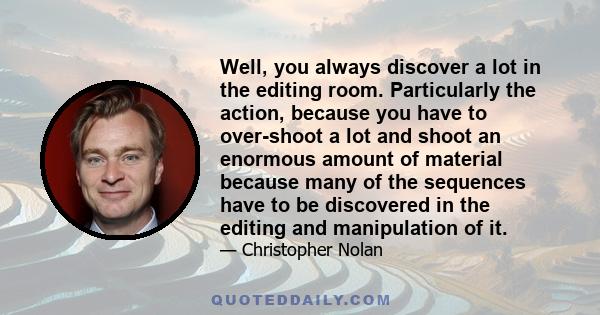 Well, you always discover a lot in the editing room. Particularly the action, because you have to over-shoot a lot and shoot an enormous amount of material because many of the sequences have to be discovered in the