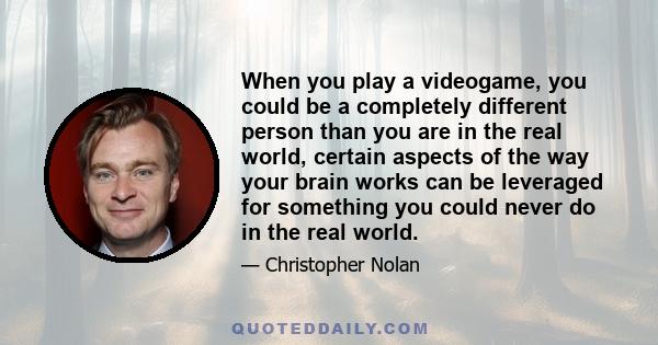 When you play a videogame, you could be a completely different person than you are in the real world, certain aspects of the way your brain works can be leveraged for something you could never do in the real world.