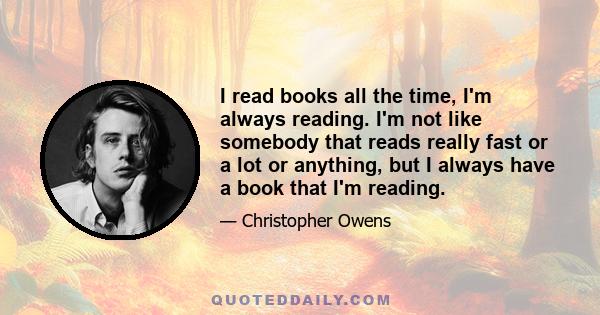 I read books all the time, I'm always reading. I'm not like somebody that reads really fast or a lot or anything, but I always have a book that I'm reading.