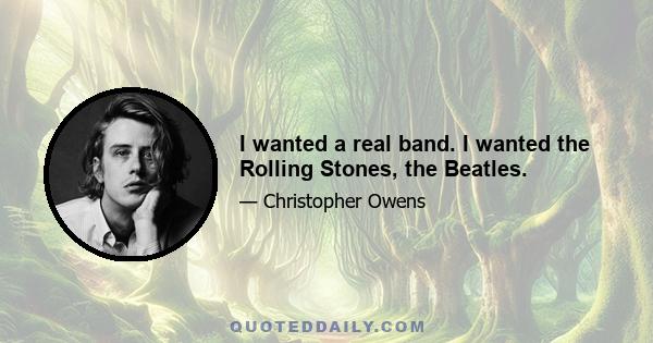 I wanted a real band. I wanted the Rolling Stones, the Beatles.