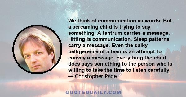 We think of communication as words. But a screaming child is trying to say something. A tantrum carries a message. Hitting is communication. Sleep patterns carry a message. Even the sulky belligerence of a teen is an