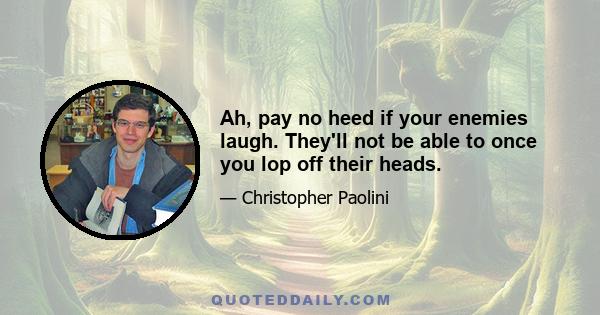 Ah, pay no heed if your enemies laugh. They'll not be able to once you lop off their heads.